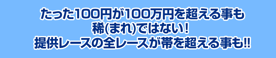 たった100円が100万円を超える事も稀(まれ)ではない！提供レースの全レースが帯を超える事も!!